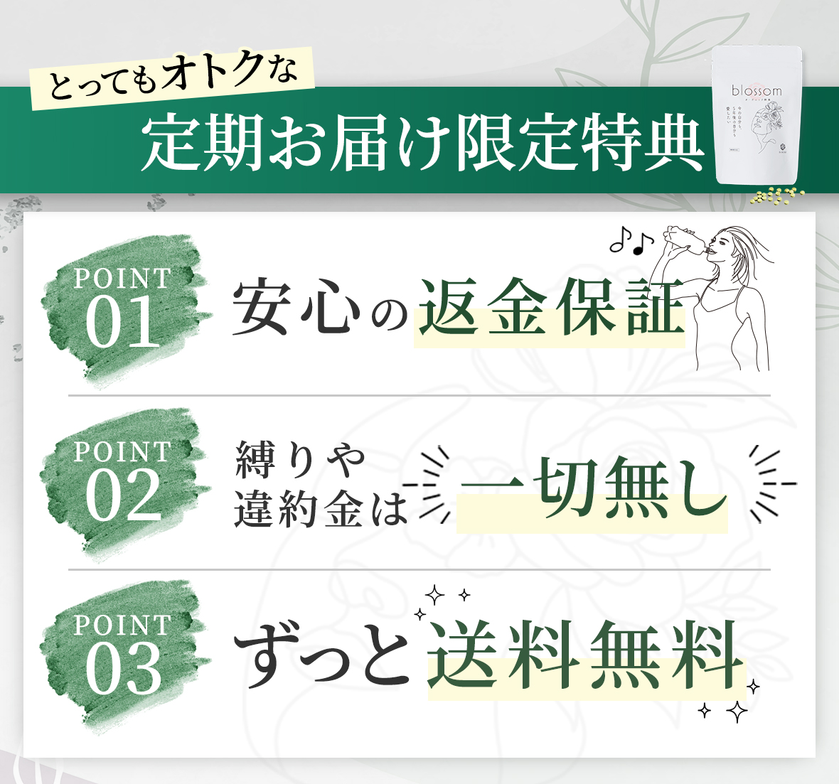 とってもオトクな定期お届け限定特典「POINT01：安心の返金保証」「POINT02：縛りや違約金は一切無し」「POINT03：ずっと送料無料」「POINT04：2回目以降もずっーーと10%OFF（さらにリピーターさん限定クーポンも有り）」