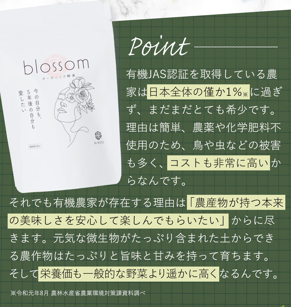 有機JAS認証を取得している農家は日本全体の僅か1％に過ぎず、まだまだとても希少です。理由は簡単、農薬や化学肥料不使用のため、鳥や虫などの被害も多く、コストも非常に高いからなんです。それでも有機農家が存在する理由は「農産物が持つ本来の美味しさを安心して楽しんでもらいたい」からに尽きます。元気な微生物がたっぷり含まれた土からできる農作物はたっぷりと旨味と甘みを持って育ちます。そして栄養価も一般的な野菜より遥かに高くなるんです。