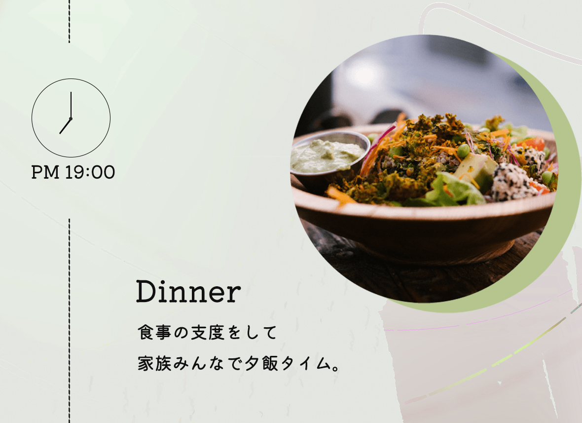 PM:19:00 Dinner:食事の支度をして家族みんなで夕飯タイム。